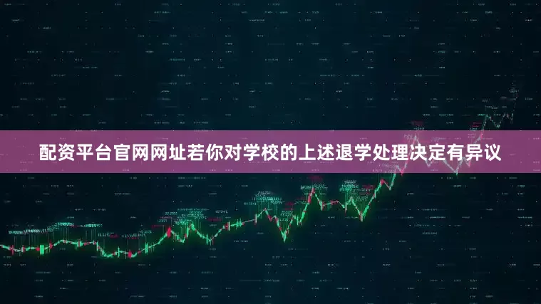 配资平台官网网址若你对学校的上述退学处理决定有异议