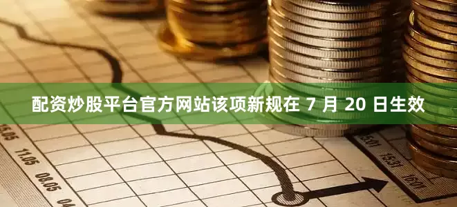 配资炒股平台官方网站该项新规在 7 月 20 日生效
