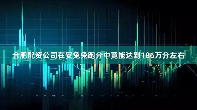合肥配资公司在安兔兔跑分中竟能达到186万分左右