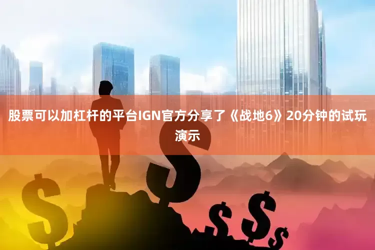 股票可以加杠杆的平台IGN官方分享了《战地6》20分钟的试玩演示