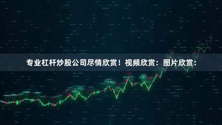 专业杠杆炒股公司尽情欣赏！视频欣赏：图片欣赏：