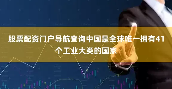 股票配资门户导航查询中国是全球唯一拥有41个工业大类的国家