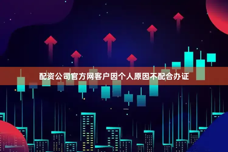 配资公司官方网客户因个人原因不配合办证