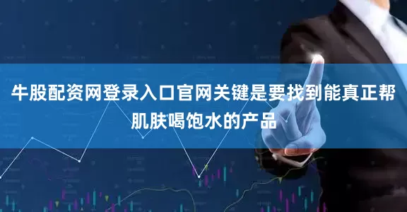 牛股配资网登录入口官网关键是要找到能真正帮肌肤喝饱水的产品