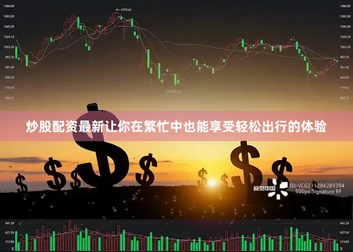 炒股配资最新让你在繁忙中也能享受轻松出行的体验
