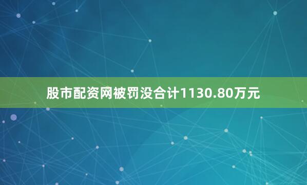 股市配资网被罚没合计1130.80万元